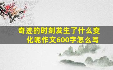 奇迹的时刻发生了什么变化呢作文600字怎么写