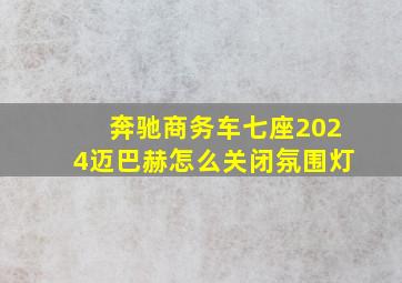 奔驰商务车七座2024迈巴赫怎么关闭氛围灯