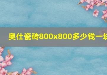 奥仕瓷砖800x800多少钱一块