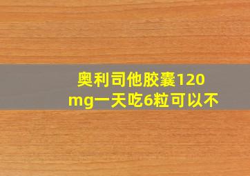 奥利司他胶囊120mg一天吃6粒可以不