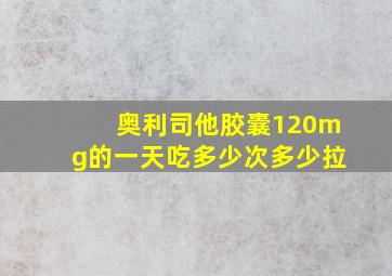 奥利司他胶囊120mg的一天吃多少次多少拉