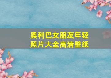 奥利巴女朋友年轻照片大全高清壁纸