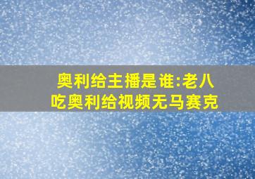 奥利给主播是谁:老八吃奥利给视频无马赛克