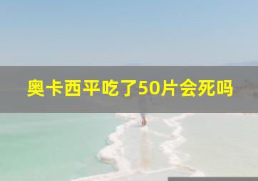 奥卡西平吃了50片会死吗