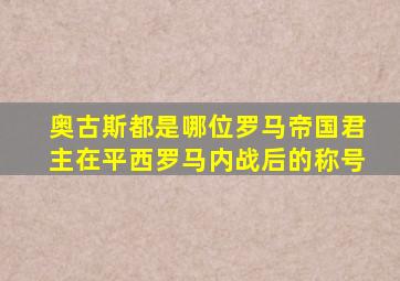 奥古斯都是哪位罗马帝国君主在平西罗马内战后的称号