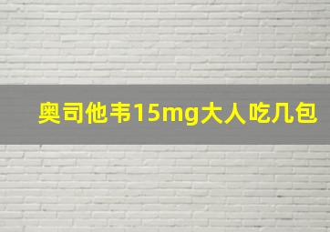 奥司他韦15mg大人吃几包