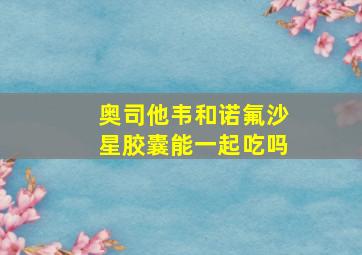 奥司他韦和诺氟沙星胶囊能一起吃吗