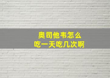 奥司他韦怎么吃一天吃几次啊