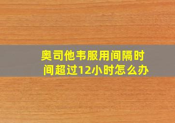 奥司他韦服用间隔时间超过12小时怎么办