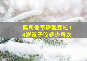 奥司他韦磷酸颗粒14岁孩子吃多少每次