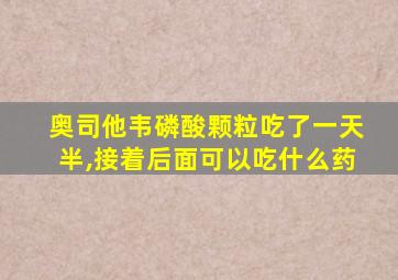 奥司他韦磷酸颗粒吃了一天半,接着后面可以吃什么药