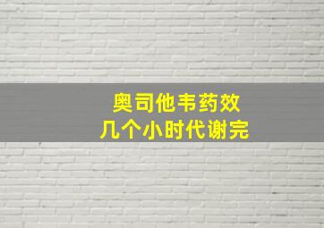 奥司他韦药效几个小时代谢完