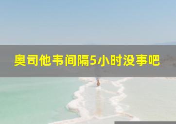 奥司他韦间隔5小时没事吧