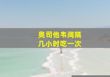 奥司他韦间隔几小时吃一次