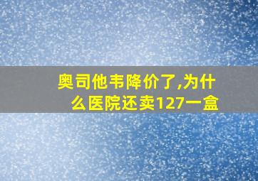 奥司他韦降价了,为什么医院还卖127一盒