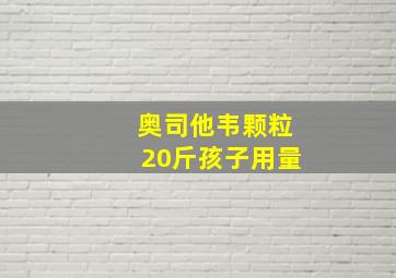 奥司他韦颗粒20斤孩子用量