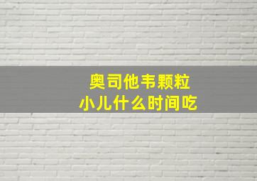 奥司他韦颗粒小儿什么时间吃