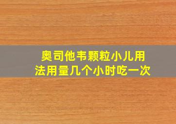 奥司他韦颗粒小儿用法用量几个小时吃一次