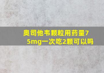 奥司他韦颗粒用药量75mg一次吃2颗可以吗