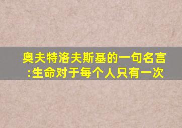 奥夫特洛夫斯基的一句名言:生命对于每个人只有一次