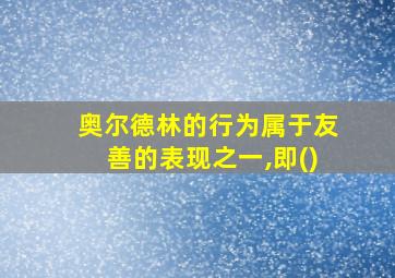 奥尔德林的行为属于友善的表现之一,即()