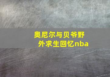 奥尼尔与贝爷野外求生回忆nba