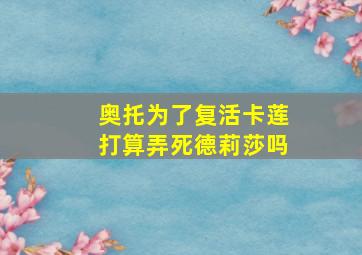 奥托为了复活卡莲打算弄死德莉莎吗