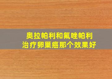 奥拉帕利和氟唑帕利治疗卵巢癌那个效果好