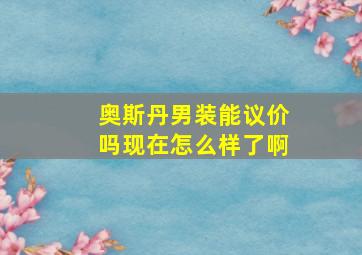 奥斯丹男装能议价吗现在怎么样了啊