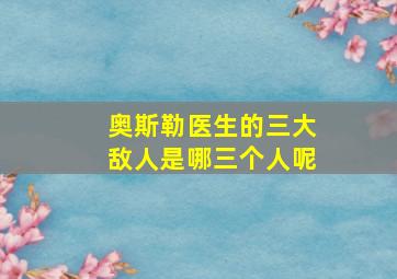 奥斯勒医生的三大敌人是哪三个人呢