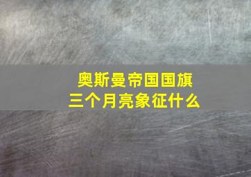 奥斯曼帝国国旗三个月亮象征什么