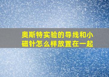 奥斯特实验的导线和小磁针怎么样放置在一起