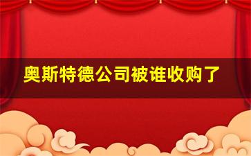 奥斯特德公司被谁收购了