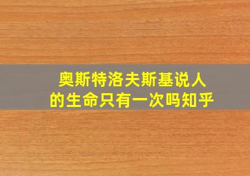 奥斯特洛夫斯基说人的生命只有一次吗知乎