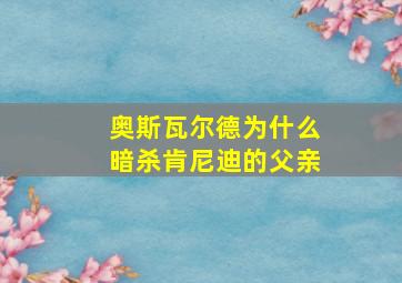 奥斯瓦尔德为什么暗杀肯尼迪的父亲