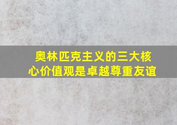 奥林匹克主义的三大核心价值观是卓越尊重友谊