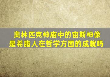 奥林匹克神庙中的宙斯神像是希腊人在哲学方面的成就吗