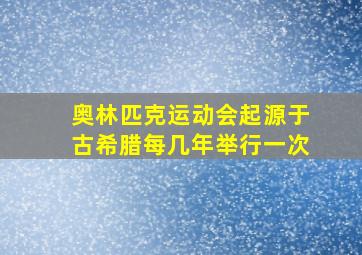 奥林匹克运动会起源于古希腊每几年举行一次