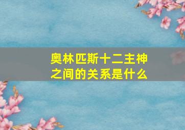 奥林匹斯十二主神之间的关系是什么