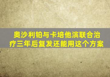 奥沙利铂与卡培他滨联合治疗三年后复发还能用这个方案