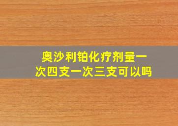 奥沙利铂化疗剂量一次四支一次三支可以吗