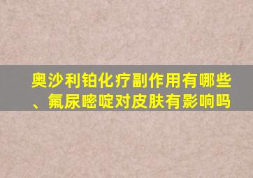 奥沙利铂化疗副作用有哪些、氟尿嘧啶对皮肤有影响吗