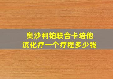 奥沙利铂联合卡培他滨化疗一个疗程多少钱