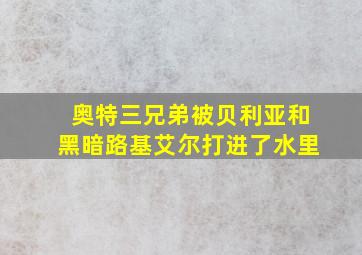 奥特三兄弟被贝利亚和黑暗路基艾尔打进了水里