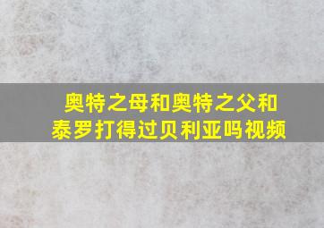 奥特之母和奥特之父和泰罗打得过贝利亚吗视频