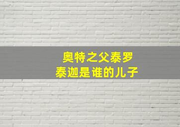 奥特之父泰罗泰迦是谁的儿子