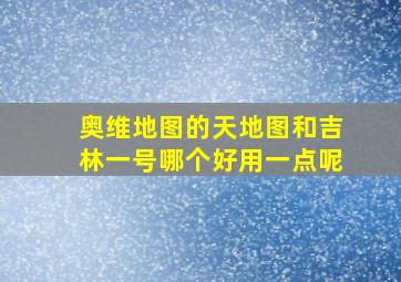 奥维地图的天地图和吉林一号哪个好用一点呢