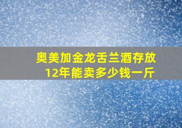 奥美加金龙舌兰酒存放12年能卖多少钱一斤