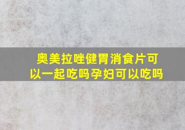 奥美拉唑健胃消食片可以一起吃吗孕妇可以吃吗