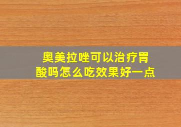 奥美拉唑可以治疗胃酸吗怎么吃效果好一点